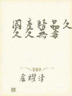 国产精品久久久久久无毒 国产精品久久久久久无毒