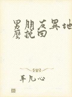男朋友异地恋怎么挽回 男朋友异地恋怎么挽回