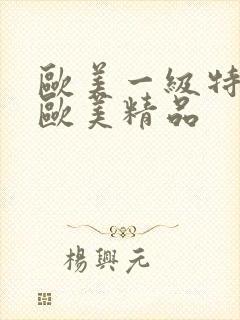 欧美一级特黄色欧美精品