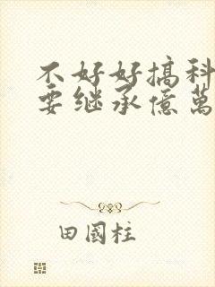 不好好搞科研就要继承亿万家产最新更新