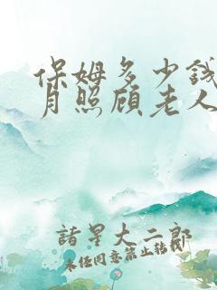 保姆多少钱一个月照顾老人