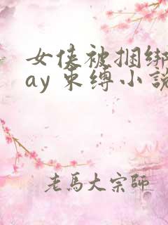 女侠被捆绑play 束缚小说 女侠被捆绑play 束缚小说