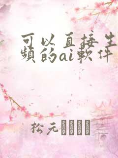 可以直接生成视频的ai软件