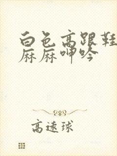 白色高跟鞋丝袜麻麻呻吟