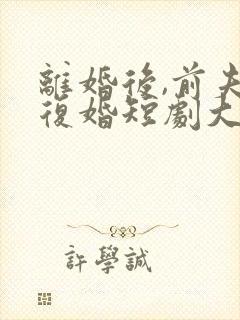 离婚后,前夫求复婚短剧大结局