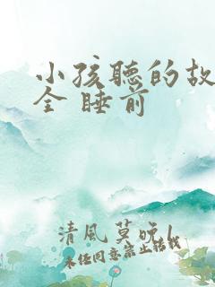 小孩听的故事大全 睡前 小孩听的故事大全 睡前
