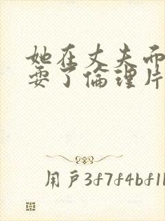 她在丈夫面前被耍了伦理片日本