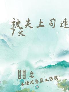 被夫上司连续被7天 被夫上司连续被7天