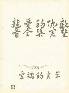 亲爱的仇敌免费看全集完整版 亲爱的仇敌免费看全集完整版