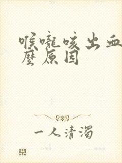 喉咙咳出血是什么原因