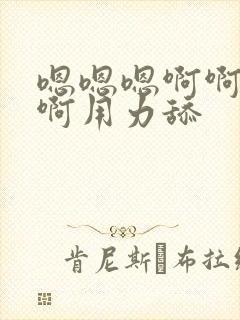 嗯嗯嗯啊啊啊啊啊用力舔