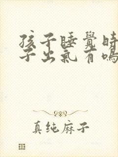 孩子睡觉时候鼻子出气有鸣音