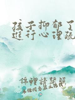 孩子抑郁了怎样进行心理疏导