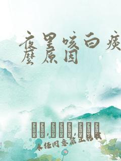 夜里咳白痰是什么原因 夜里咳白痰是什么原因
