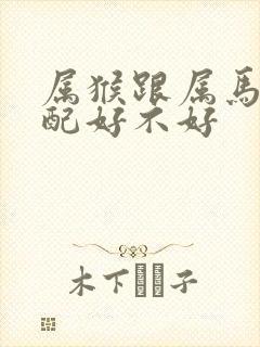 属猴跟属马的婚配好不好
