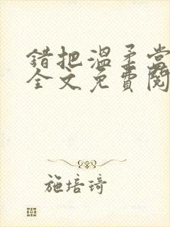 错把温柔当情深全文免费阅读小说 错把温柔当情深全文免费阅读小说