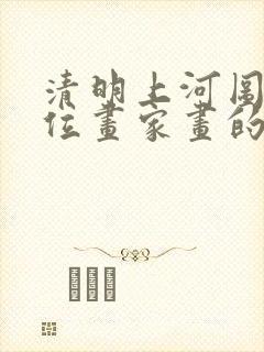 清明上河图是哪位画家画的