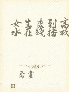 女生爽到高潮喷水在线播放