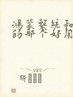 鸿蒙系统和安卓的哪个好用 鸿蒙系统和安卓的哪个好用