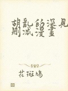 胡乱的深见君未删减漫画