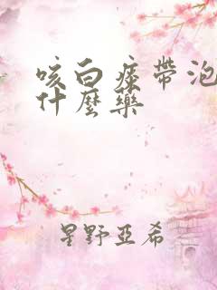 咳白痰带泡沫吃什么药 咳白痰带泡沫吃什么药
