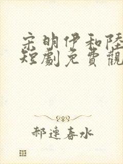 宋明伊和陆慎行短剧免费观看