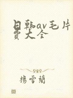 日韩av毛片免费大全 日韩av毛片免费大全