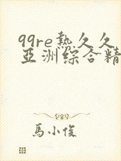 99re热久久亚洲综合精品成人 99re热久久亚洲综合精品成人