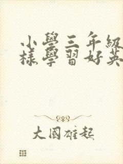 小学三年级怎么样学习好英语 小学三年级怎么样学习好英语
