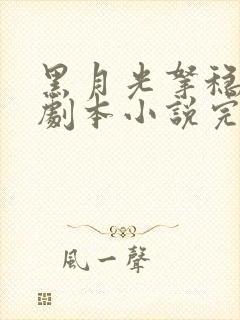 黑月光拿稳be剧本小说完全版