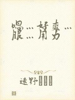 嗯…好爽…好舒服…用力