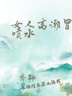 女人高潮冒白浆喷水 女人高潮冒白浆喷水