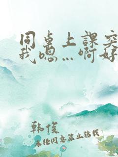 同桌上课突然谟我嗯…啊好爽小说