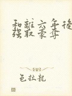 和离六年后她被强取豪夺