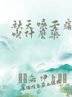 秋天嗓子痛黄痰吃什么药