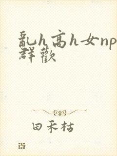 乱h高h女np群欢