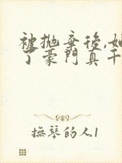 被抛弃后,她成了豪门真千金无弹窗