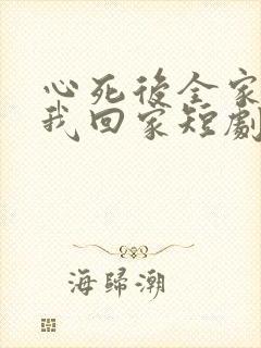 心死后全家跪求我回家短剧免费观看 心死后全家跪求我回家短剧免费观看