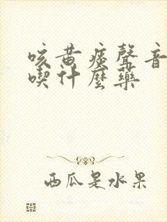 咳黄痰声音嘶哑吃什么药