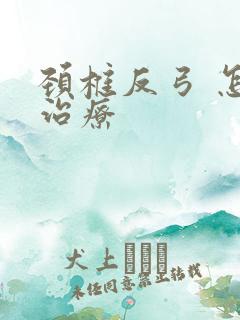 颈椎反弓 怎么治疗