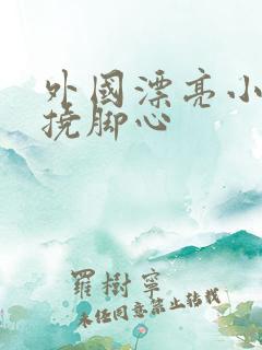 外国漂亮小姐姐挠脚心