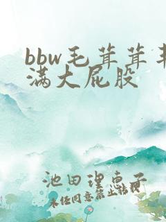 bbw毛茸茸丰满大屁股 bbw毛茸茸丰满大屁股