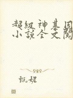 超级神基因韩森小说全文阅读 超级神基因韩森小说全文阅读