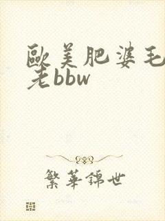欧美肥婆毛茸茸老bbw