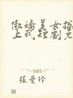 傲娇美女总裁霸上我短剧免费观看