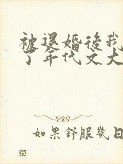 被退婚后我嫁给了年代文大佬txt