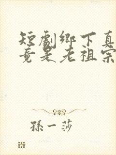 短剧乡下真千金竟是老祖宗