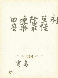 田埂除草剂用什么药最佳 田埂除草剂用什么药最佳
