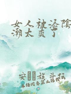 女人被添阴蒂高潮太爽了 女人被添阴蒂高潮太爽了