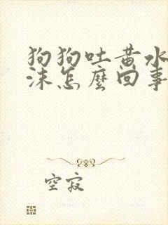 狗狗吐黄水吐白沫怎么回事